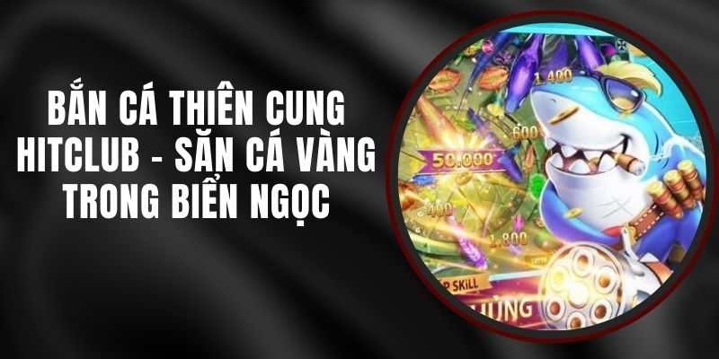 Bắn Cá Thiên Cung Hitclub – Săn Cá Vàng Trong Biển Ngọc