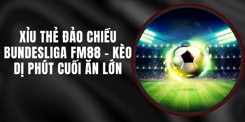 Xỉu Thẻ Đảo Chiều Bundesliga FM88 - Kèo Dị Phút Cuối Ăn Lớn